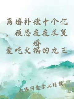 離婚補償十個億，顧總夜夜求復婚