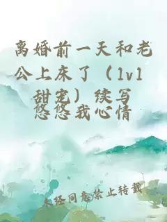 離婚前一天和老公上床了（1v1 甜寵）續(xù)寫