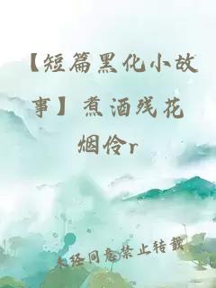 【短篇黑化小故事】煮酒殘花